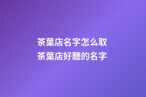 茶葉店名字怎么取 茶葉店好聽的名字-第1張-店鋪起名-玄機派
